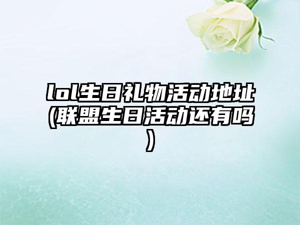 lol生日礼物活动地址(联盟生日活动还有吗)