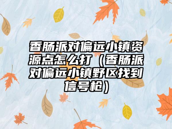 香肠派对偏远小镇资源点怎么打（香肠派对偏远小镇野区找到信号枪）