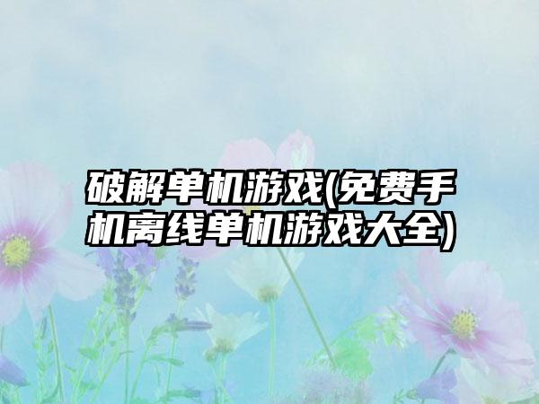破解单机游戏(免费手机离线单机游戏大全)