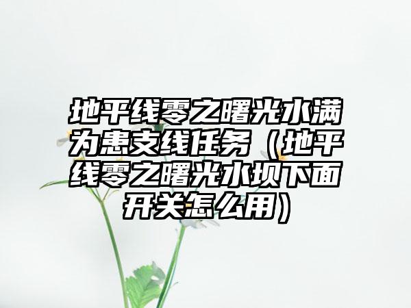 地平线零之曙光水满为患支线任务（地平线零之曙光水坝下面开关怎么用）