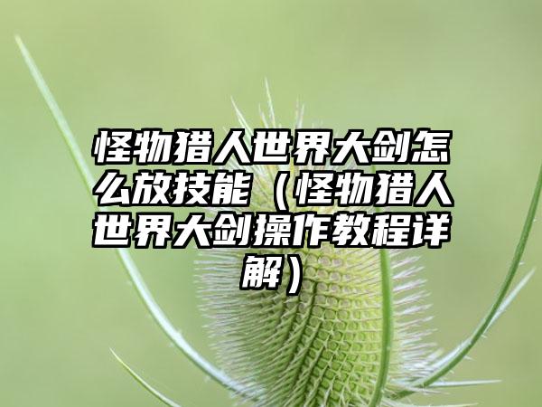 怪物猎人世界大剑怎么放技能（怪物猎人世界大剑操作教程详解）