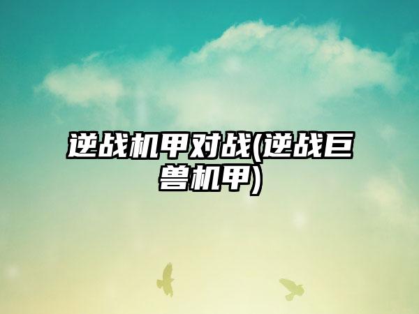 逆战机甲对战(逆战巨兽机甲)