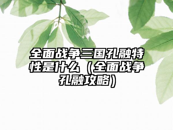 全面战争三国孔融特性是什么（全面战争孔融攻略）