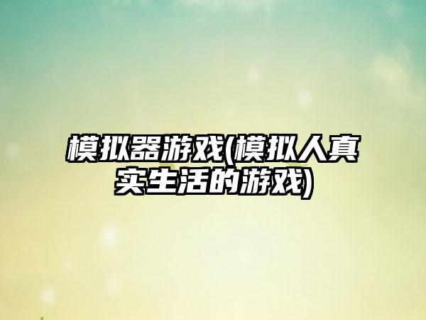 模拟器游戏(模拟人真实生活的游戏)