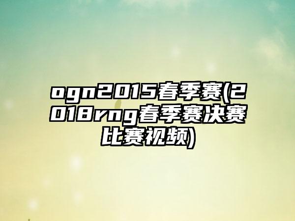 ogn2015春季赛(2018rng春季赛决赛比赛视频)