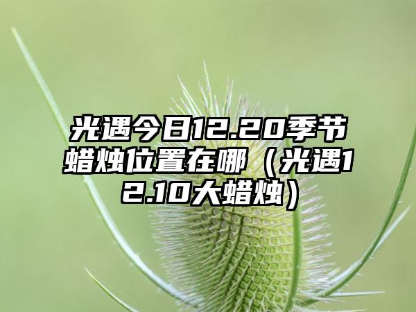 光遇今日12.20季节蜡烛位置在哪（光遇12.10大蜡烛）