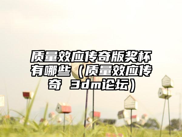 质量效应传奇版奖杯有哪些（质量效应传奇 3dm论坛）