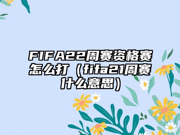 FIFA22周赛资格赛怎么打（fifa21周赛什么意思）