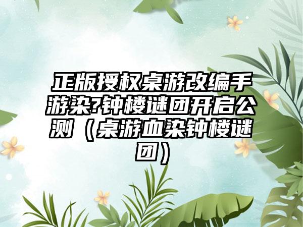 正版授权桌游改编手游染?钟楼谜团开启公测（桌游血染钟楼谜团）