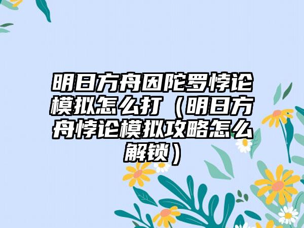 明日方舟因陀罗悖论模拟怎么打（明日方舟悖论模拟攻略怎么解锁）