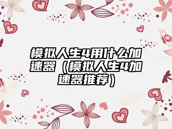 模拟人生4用什么加速器（模拟人生4加速器推荐）