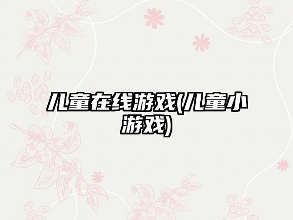 儿童在线游戏(儿童小游戏)