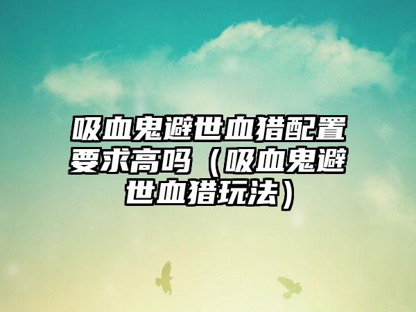 吸血鬼避世血猎配置要求高吗（吸血鬼避世血猎玩法）