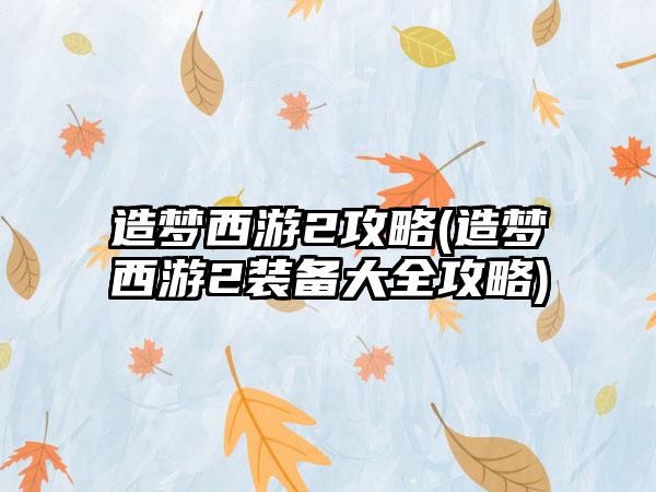 造梦西游2攻略(造梦西游2装备大全攻略)