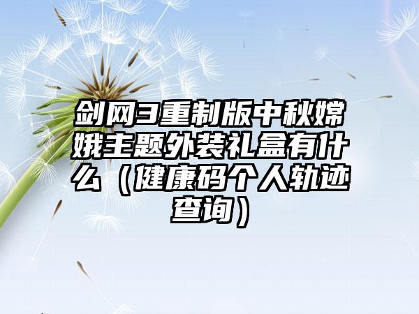 剑网3重制版中秋嫦娥主题外装礼盒有什么（健康码个人轨迹查询）