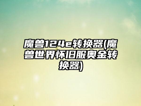 魔兽124e转换器(魔兽世界怀旧服奥金转换器)
