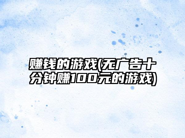 赚钱的游戏(无广告十分钟赚100元的游戏)