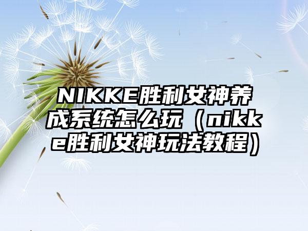 NIKKE胜利女神养成系统怎么玩（nikke胜利女神玩法教程）