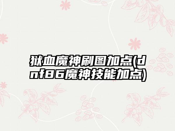 狱血魔神刷图加点(dnf86魔神技能加点)