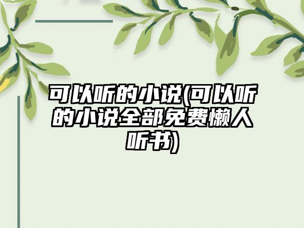 可以听的小说(可以听的小说全部免费懒人听书)