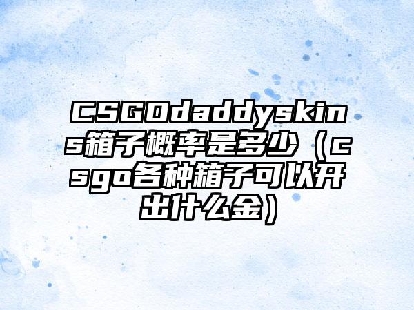 CSGOdaddyskins箱子概率是多少（csgo各种箱子可以开出什么金）