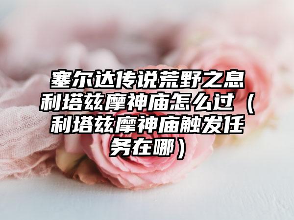 塞尔达传说荒野之息利塔兹摩神庙怎么过（利塔兹摩神庙触发任务在哪）
