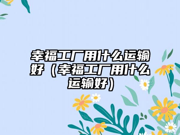 幸福工厂用什么运输好（幸福工厂用什么运输好）