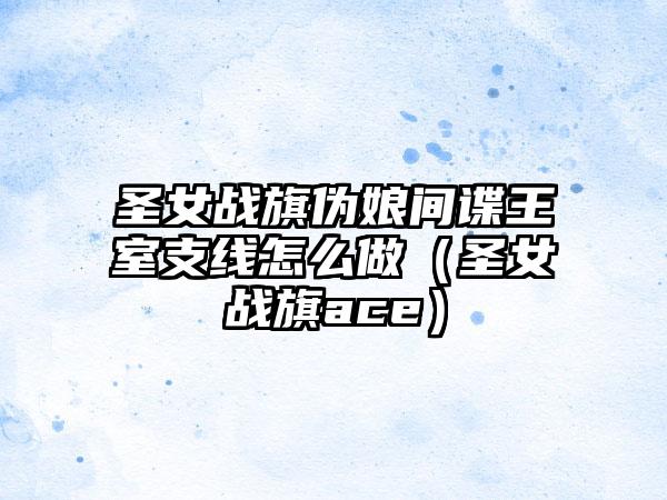 圣女战旗伪娘间谍王室支线怎么做（圣女战旗ace）