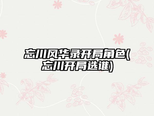 忘川风华录开局角色(忘川开局选谁)