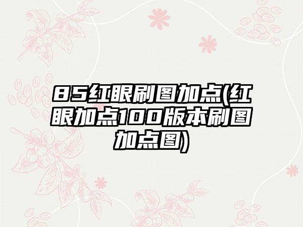 85红眼刷图加点(红眼加点100版本刷图加点图)