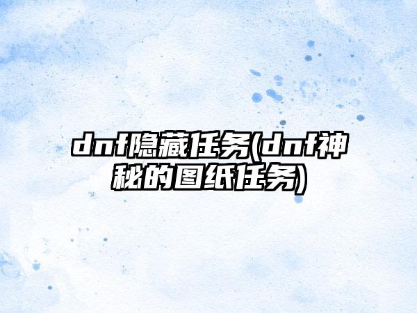 dnf隐藏任务(dnf神秘的图纸任务)