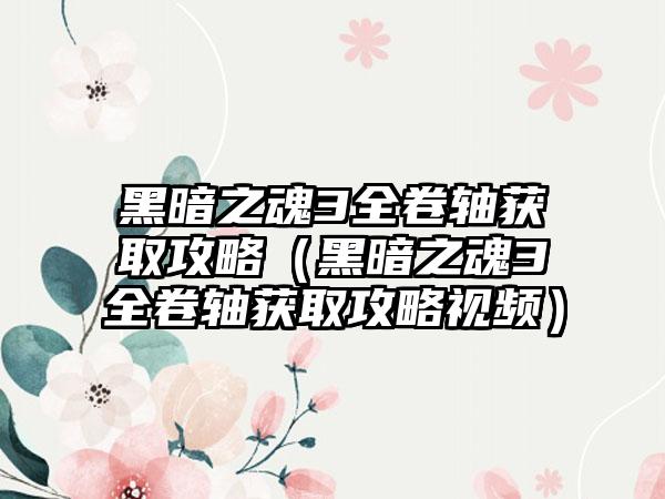 黑暗之魂3全卷轴获取攻略（黑暗之魂3全卷轴获取攻略视频）