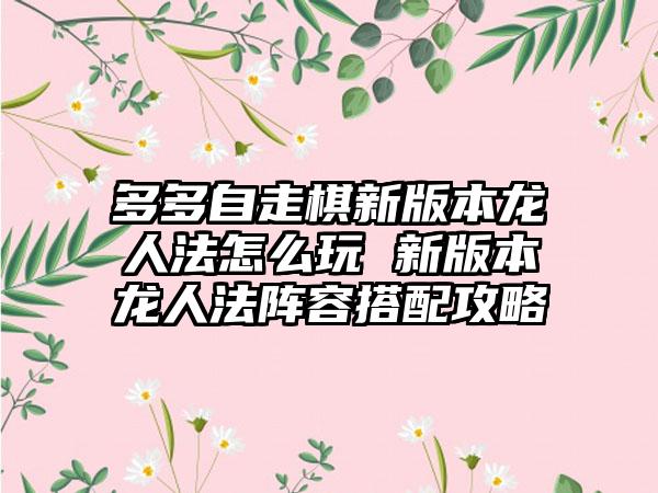 多多自走棋新版本龙人法怎么玩 新版本龙人法阵容搭配攻略