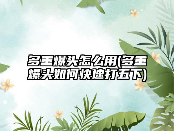 多重爆头怎么用(多重爆头如何快速打五下)