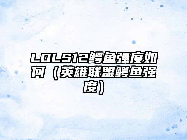LOLS12鳄鱼强度如何（英雄联盟鳄鱼强度）