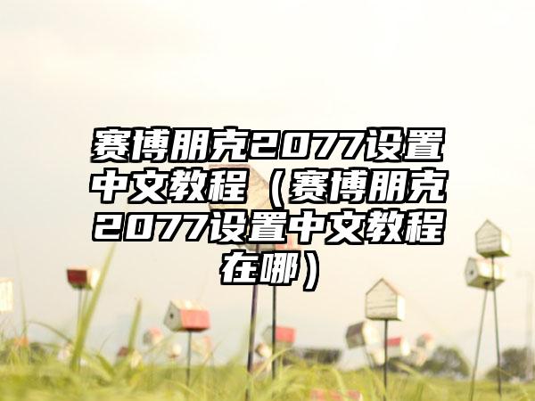 赛博朋克2077设置中文教程（赛博朋克2077设置中文教程在哪）