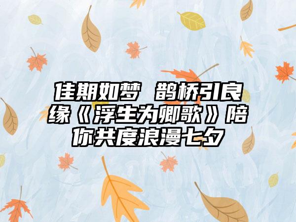 佳期如梦 鹊桥引良缘《浮生为卿歌》陪你共度浪漫七夕