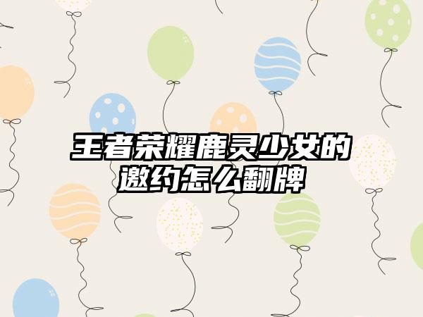 王者荣耀鹿灵少女的邀约怎么翻牌