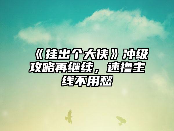 《挂出个大侠》冲级攻略再继续，速撸主线不用愁