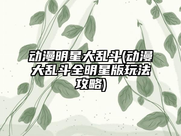 动漫明星大乱斗(动漫大乱斗全明星版玩法攻略)