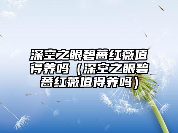 深空之眼碧蔷红薇值得养吗（深空之眼碧蔷红薇值得养吗）