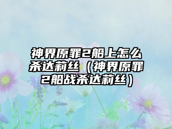 神界原罪2船上怎么杀达莉丝（神界原罪2船战杀达莉丝）