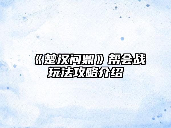 《楚汉问鼎》帮会战玩法攻略介绍