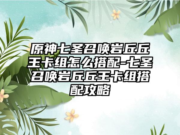 原神七圣召唤岩丘丘王卡组怎么搭配-七圣召唤岩丘丘王卡组搭配攻略