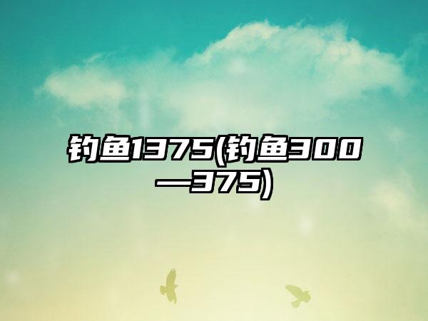 钓鱼1375(钓鱼300—375)
