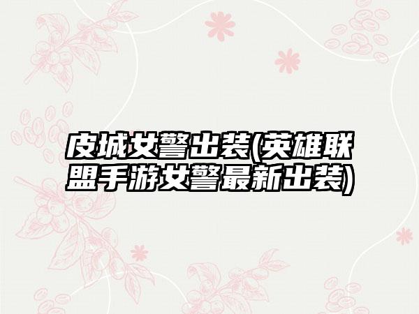 皮城女警出装(英雄联盟手游女警最新出装)