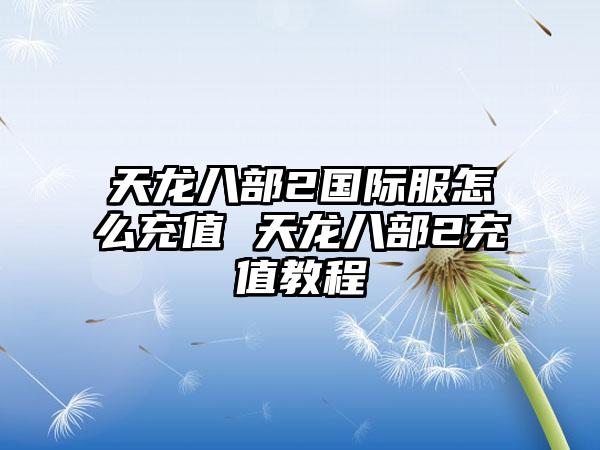 天龙八部2国际服怎么充值 天龙八部2充值教程