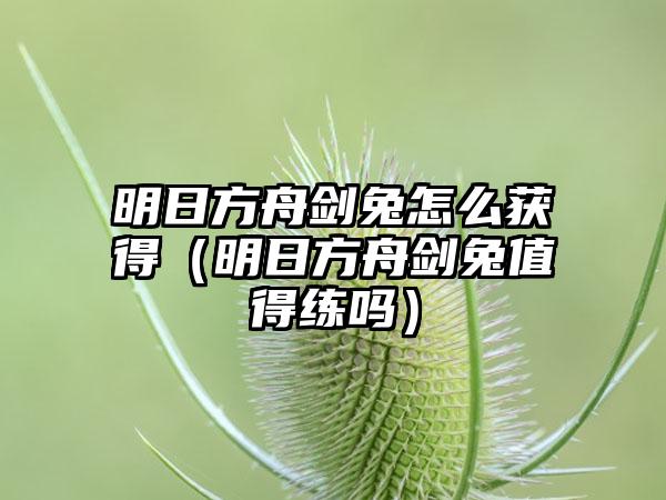 明日方舟剑兔怎么获得（明日方舟剑兔值得练吗）
