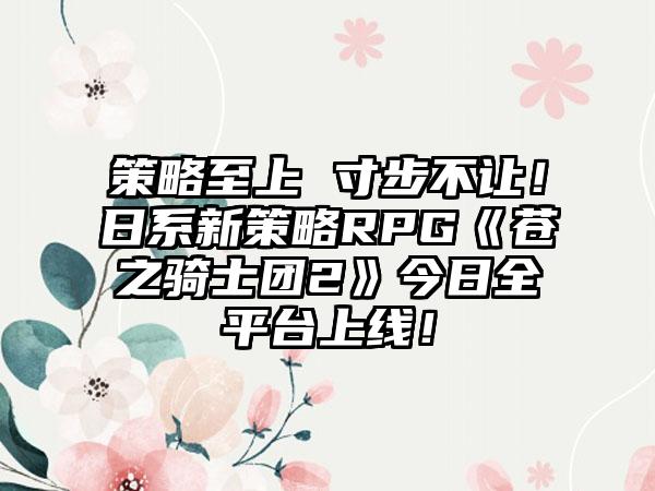 策略至上 寸步不让！日系新策略RPG《苍之骑士团2》今日全平台上线！