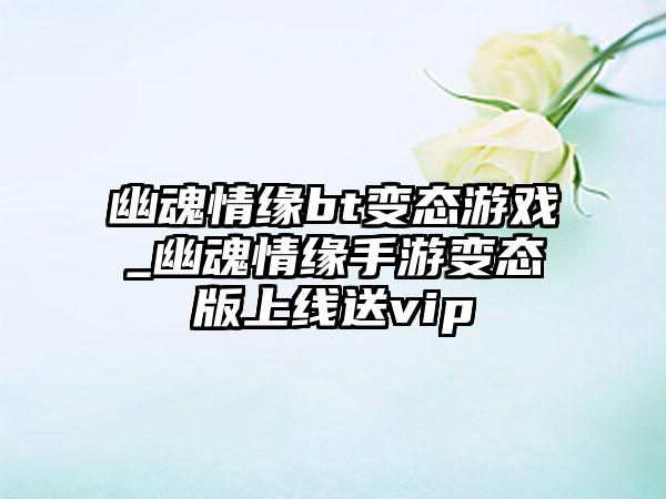 幽魂情缘bt变态游戏_幽魂情缘手游变态版上线送vip